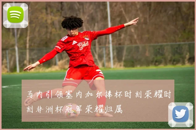 马内引领塞内加尔捧杯时刻荣耀时刻非洲杯冠军荣耀归属