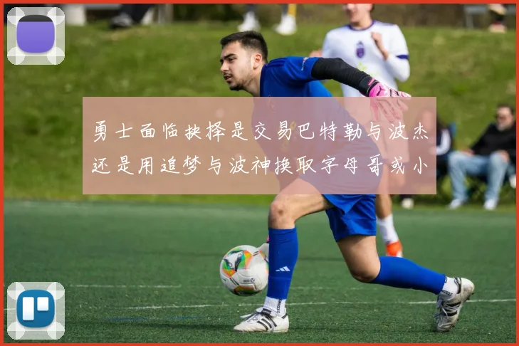 勇士面临抉择是交易巴特勒与波杰还是用追梦与波神换取字母哥或小卡