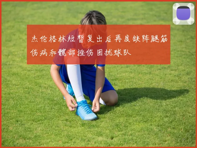 杰伦格林短暂复出后再度缺阵腿筋伤病和髋部挫伤困扰球队