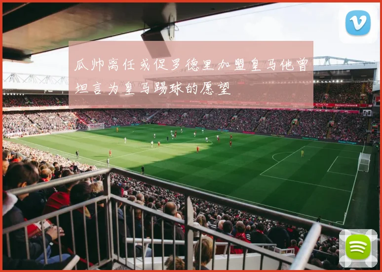 瓜帅离任或促罗德里加盟皇马他曾坦言为皇马踢球的愿望