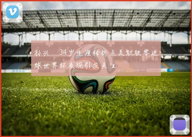 孙兴慜34岁生涯转折点美职联零进球世界杯表现引发关注