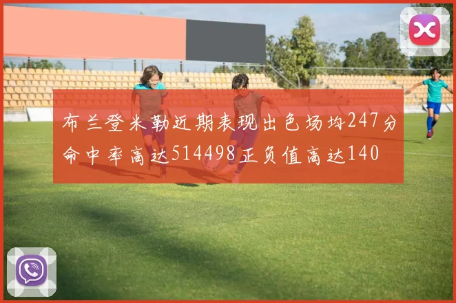 布兰登米勒近期表现出色场均247分命中率高达514498正负值高达140