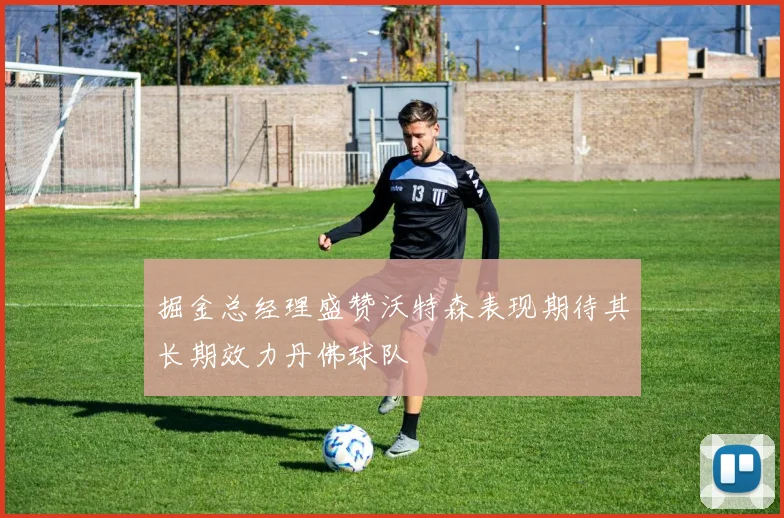 掘金总经理盛赞沃特森表现期待其长期效力丹佛球队