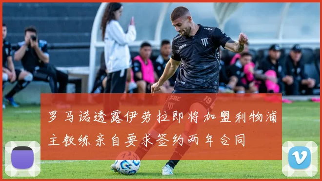 罗马诺透露伊劳拉即将加盟利物浦主教练亲自要求签约两年合同