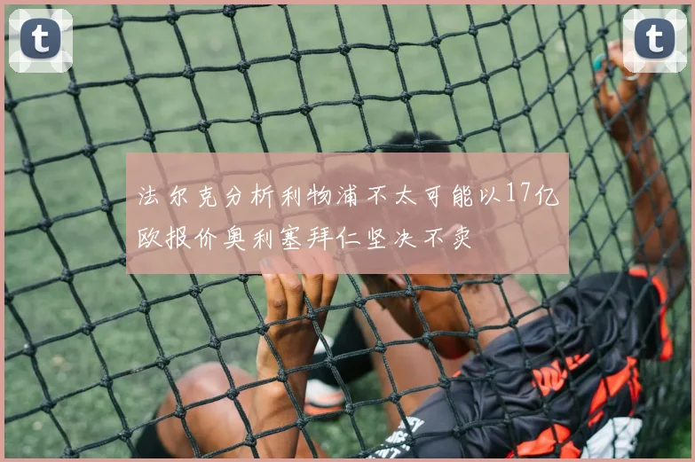 法尔克分析利物浦不太可能以17亿欧报价奥利塞拜仁坚决不卖